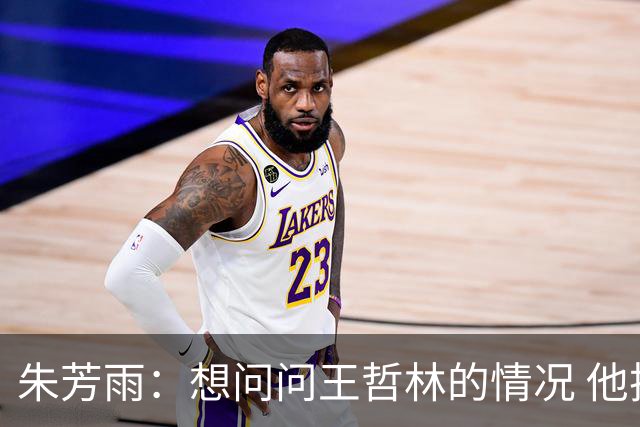 朱芳雨：想问问王哲林的情况 他把我微信删了